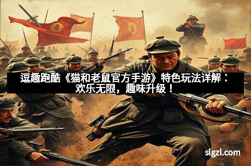 逗趣跑酷《猫和老鼠官方手游》特色玩法详解：欢乐无限，趣味升级！