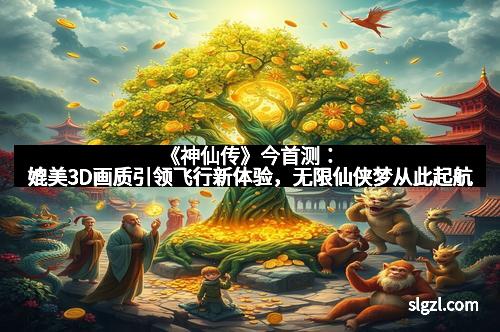 《神仙传》今首测：媲美3D画质引领飞行新体验，无限仙侠梦从此起航