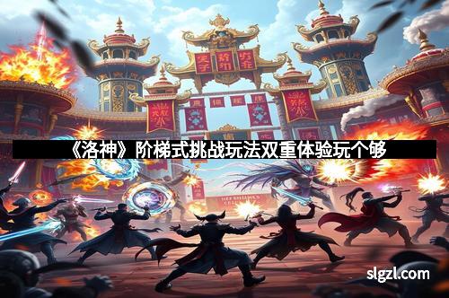 《洛神》阶梯式挑战玩法双重体验玩个够